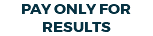 PAY ONLY FOR RESULTS