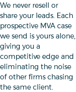 We never resell or share your leads. Each prospective MVA case we send is yours alone, giving you a competitive edge and eliminating the noise of other firms chasing the same client.