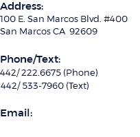 Address: 100 E. San Marcos Blvd. #400 San Marcos CA 92609  Phone/Text: 442/ 222.6675 (Phone) 442/ 533-7960 (Text) Email: